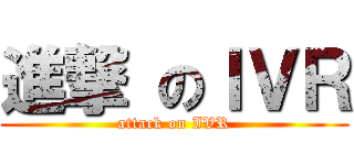 進撃 のＩＶＲ (attack on IVR)