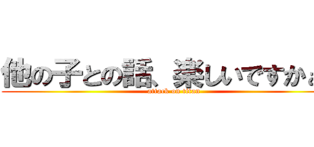 他の子との話、楽しいですかぁ？ (attack on titan)