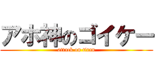 アホ神のゴイケー (attack on titan)