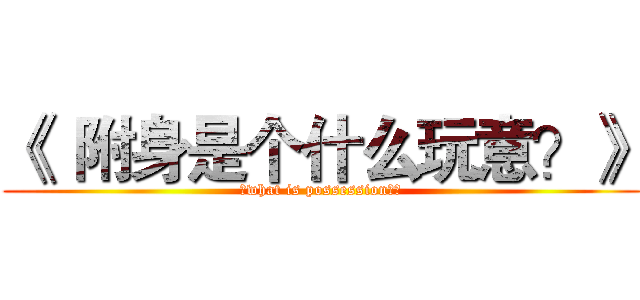《  附身是个什么玩意？》 (《what is possession？》)
