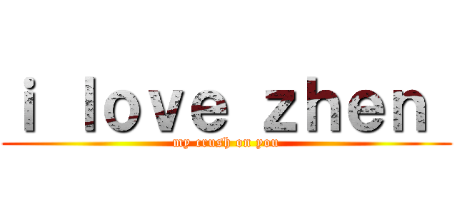 ｉ ｌｏｖｅ ｚｈｅｎ  (my crush on you)