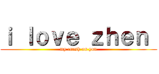 ｉ ｌｏｖｅ ｚｈｅｎ  (my crush on you)