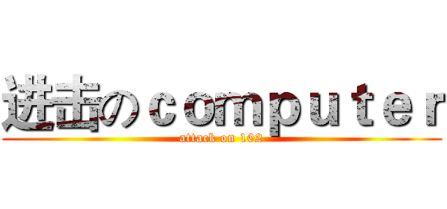进击のｃｏｍｐｕｔｅｒ (attack on 102)