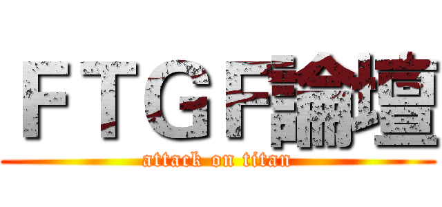 ＦＴＧＦ論壇 (attack on titan)