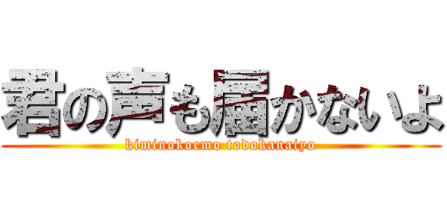 君の声も届かないよ (kiminokoemo todokanaiyo)