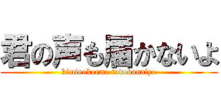 君の声も届かないよ (kiminokoemo todokanaiyo)