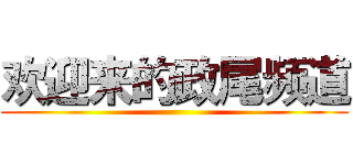 欢迎来的政尾频道 ()