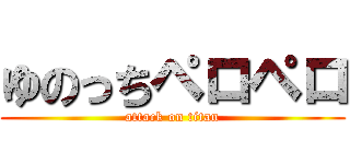 ゆのっちペロペロ (attack on titan)