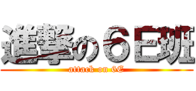 進撃の６Ｅ班 (attack on 6E)