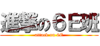 進撃の６Ｅ班 (attack on 6E)