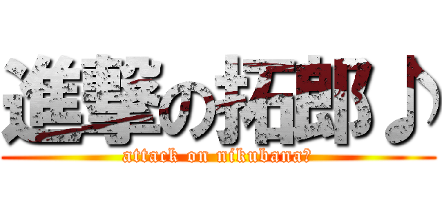 進撃の拓郎♪ (attack on nikubana♪)