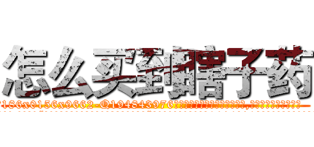 怎么买到瞎子药 (怎么买到瞎子药【电.话186x0156x9662-Q194843976林氏药业】我们做的是长期生意,靠的是老客户长期支持
参考消息网2月20日报道 韩媒称，“剩女多、离婚率高的城市，房价一定会上涨。”这是中国经济学家金岩石2016年12月参加在上海举行的房地产相关论坛时说的话。
)