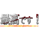 最高です！ (It is the highest!)