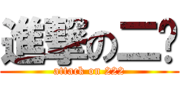 進撃の二帅 (attack on 222)