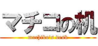 マチコの机 (machiko's desk)