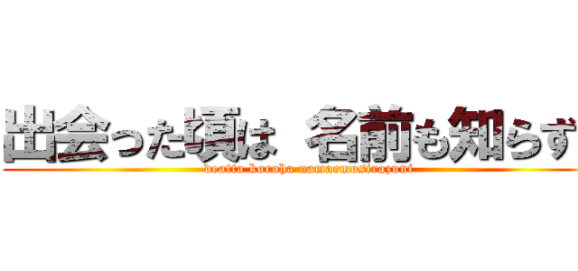 出会った頃は 名前も知らずに (deatta koroha namaemosirazuni)