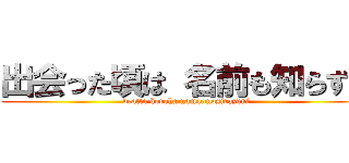 出会った頃は 名前も知らずに (deatta koroha namaemosirazuni)