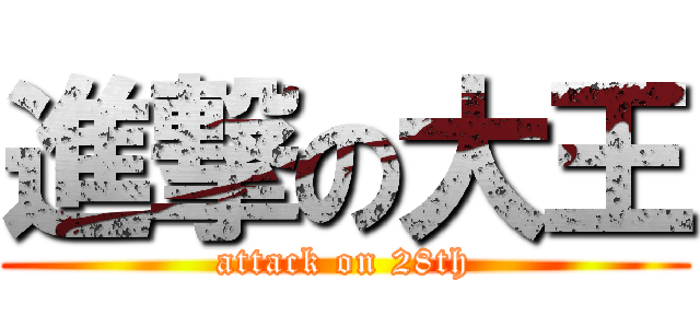 進撃の大王 (attack on 28th)