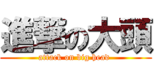 進撃の大頭 (attack on big head )