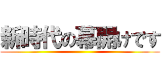 新時代の幕開けです ()