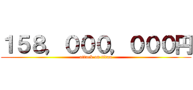 １５８，０００，０００円 (attack on titan)