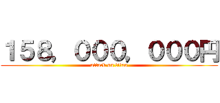 １５８，０００，０００円 (attack on titan)