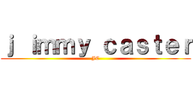 ｊ ｉｍｍｙ ｃａｓｔｅｒ (JC)