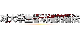 对大学生看动漫的看法 ()