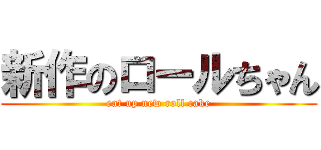 新作のロールちゃん (eat up new roll cake)