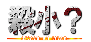 殺小？ (attack on titan)