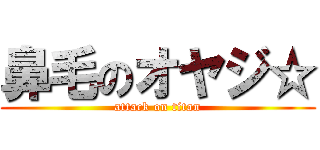 鼻毛のオヤジ☆ (attack on titan)