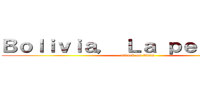 Ｂｏｌｉｖｉａ， Ｌａ ｐｅｌｉｃｕｌａ (attack on titan)
