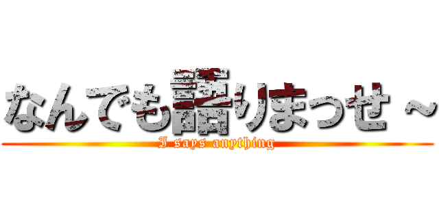 なんでも語りまっせ～ (I says anything)