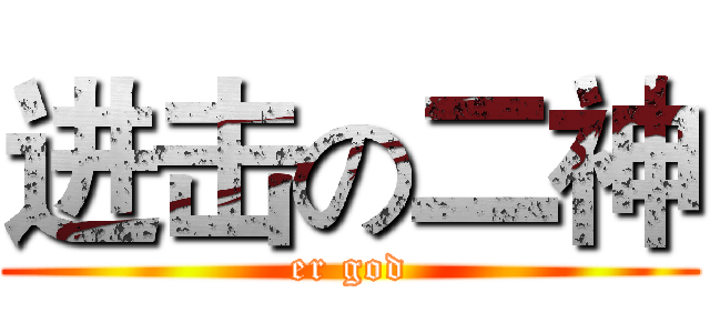 进击の二神 (er god)