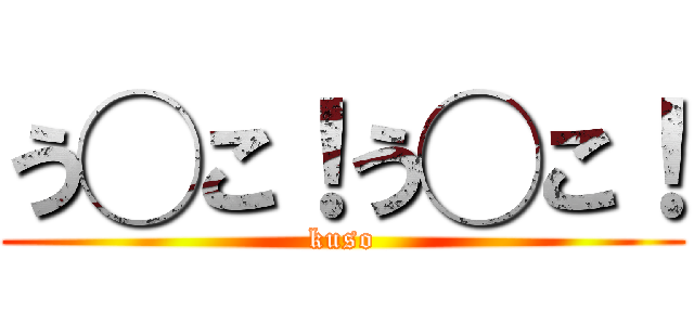 う◯こ！う◯こ！ (kuso)