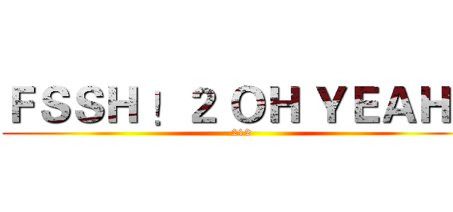 ＦＳＳＨ ！２ ＯＨ ＹＥＡＨ！ (212)