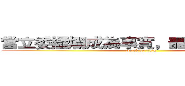 當立委擺爛成為事實，罷免就是義務。 (attack on titan)