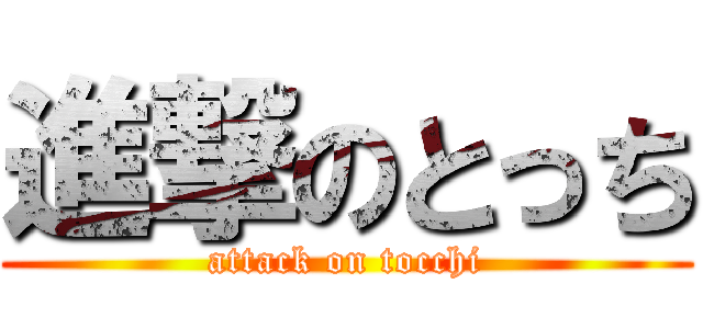 進撃のとっち (attack on tocchi)