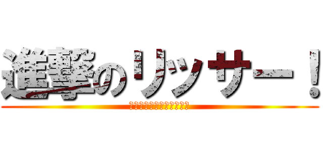 進撃のリッサー！ (ふざけました。すいません)