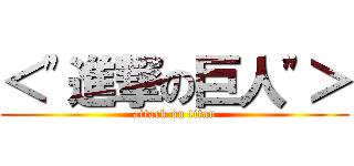 ＜\"進撃の巨人\"＞ (attack on titan)
