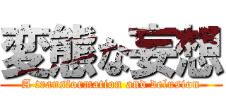 変態な妄想 (A transformation and delusion)