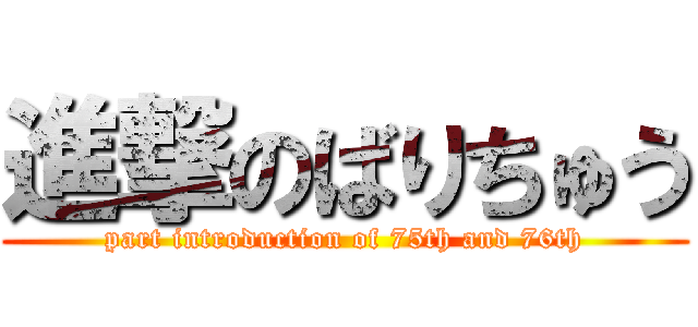 進撃のばりちゅう (part introduction of 75th and 76th)