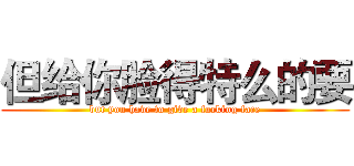 但给你脸得特么的要 (but you have to give a fucking face)