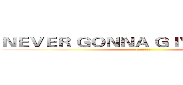 ＮＥＶＥＲ ＧＯＮＮＡ ＧＩＶＥ ＹＯＵ ＵＰ (ＲＩＣＫＲＯＬＬ)