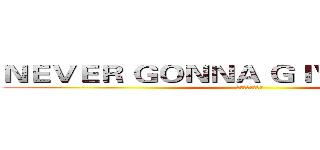 ＮＥＶＥＲ ＧＯＮＮＡ ＧＩＶＥ ＹＯＵ ＵＰ (ＲＩＣＫＲＯＬＬ)