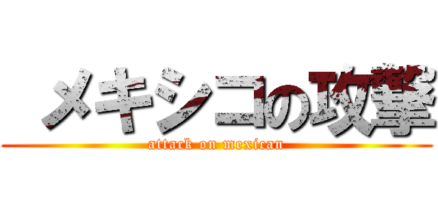  メキシコの攻撃 (attack on mexican)