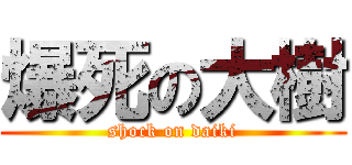 爆死の大樹 (shock on daiki)