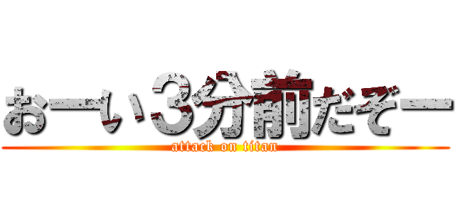 おーい３分前だぞー (attack on titan)