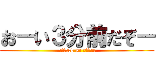 おーい３分前だぞー (attack on titan)