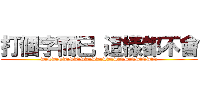 打個字而已 這樣都不會 (wwwwwwwwwwwwwwwwwwwwwwwwwwwwwwww)